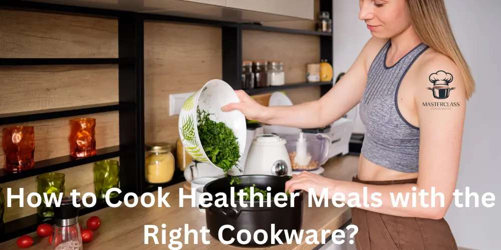How to Cook Healthier Meals with the Right Cookware